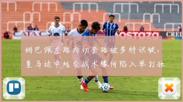 姆巴佩左路内切套路被多特识破，皇马边中结合战术缘何陷入单打独斗？