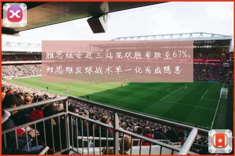 雅思组合近三站混双胜率跌至67%，郑思维发球战术单一化或成隐患
