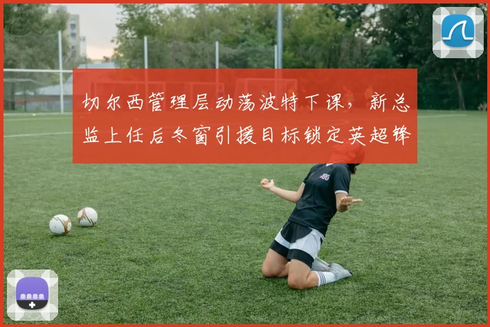 切尔西管理层动荡波特下课，新总监上任后冬窗引援目标锁定英超锋霸