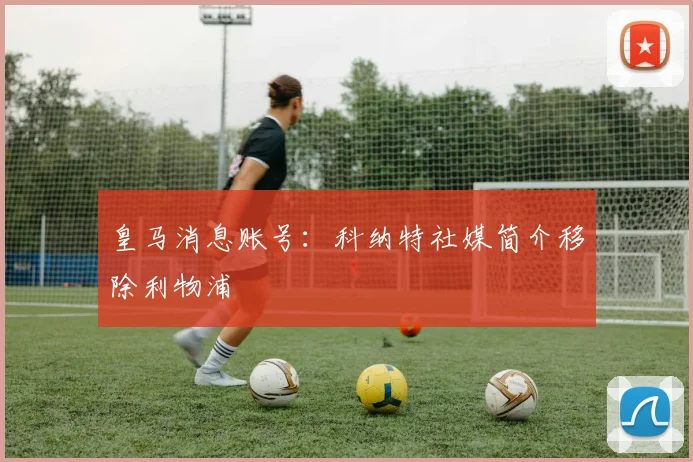 皇马消息账号：科纳特社媒简介移除利物浦