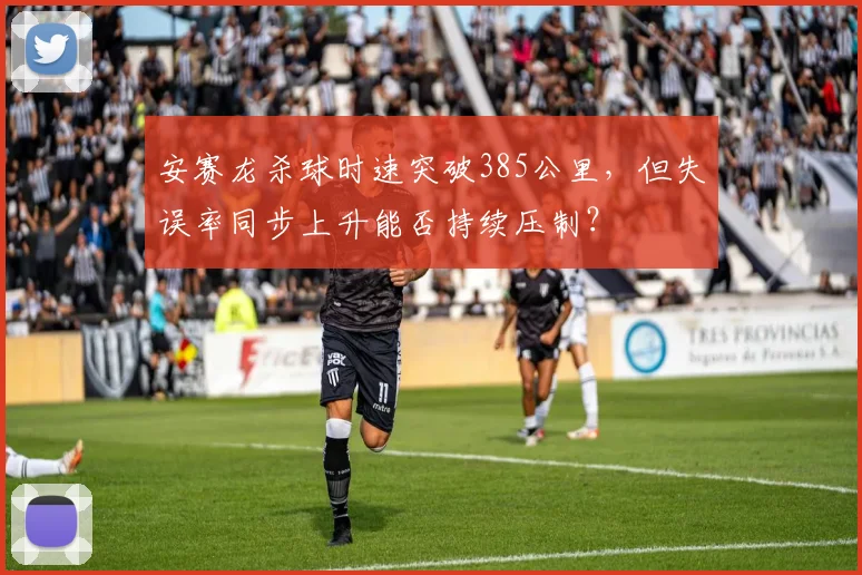 安赛龙杀球时速突破385公里，但失误率同步上升能否持续压制？