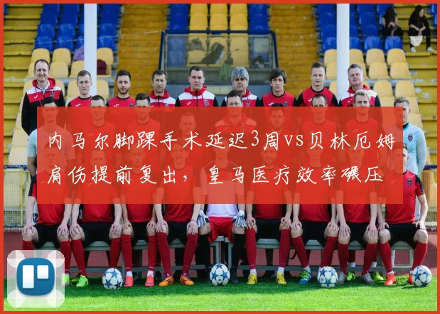 内马尔脚踝手术延迟3周vs贝林厄姆肩伤提前复出，皇马医疗效率碾压巴萨