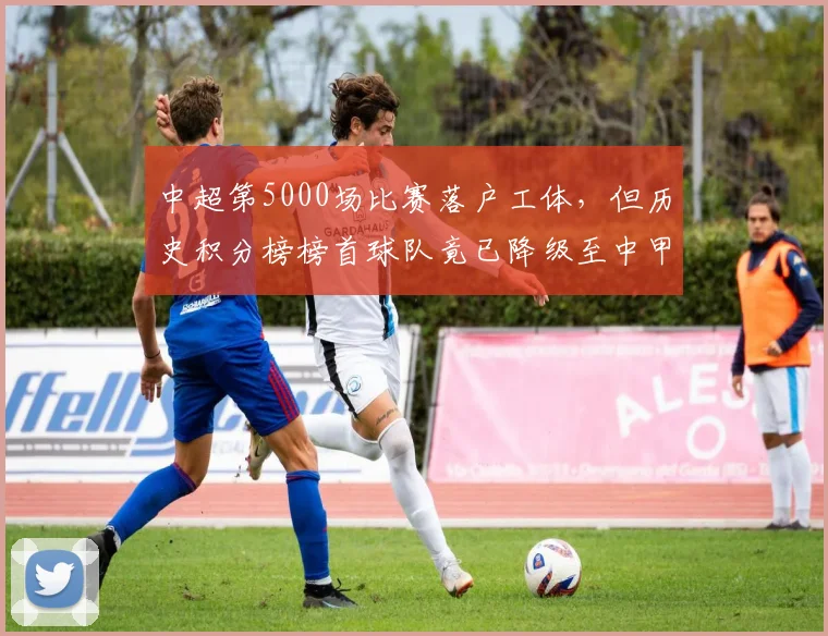 中超第5000场比赛落户工体，但历史积分榜榜首球队竟已降级至中甲成黑色幽默