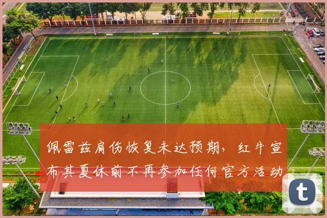 佩雷兹肩伤恢复未达预期，红牛宣布其夏休前不再参加任何官方活动