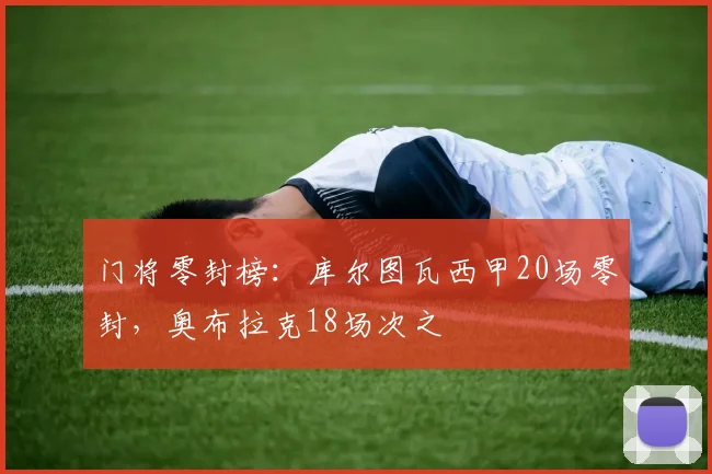 门将零封榜：库尔图瓦西甲20场零封，奥布拉克18场次之