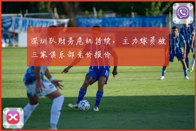 深圳队财务危机持续，主力球员被三家俱乐部竞价报价