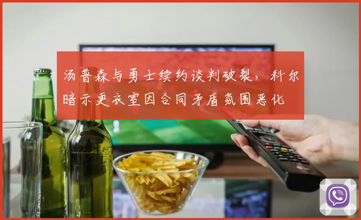 汤普森与勇士续约谈判破裂，科尔暗示更衣室因合同矛盾氛围恶化