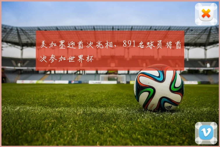 美加墨迎首次亮相，891名球员将首次参加世界杯