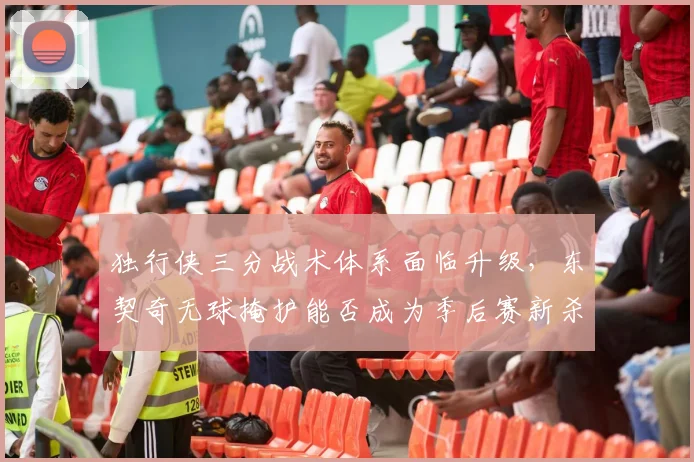 独行侠三分战术体系面临升级，东契奇无球掩护能否成为季后赛新杀招？